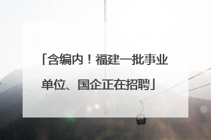 含编内！福建一批事业单位、国企正在招聘