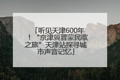 听见天津600年！“京津冀晋蒙民歌之旅”天津站探寻城市声音记忆
