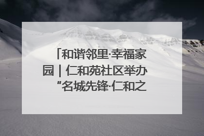 和谐邻里·幸福家园｜仁和苑社区举办“名城先锋·仁和之家”文明实践活动