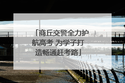 商丘交警全力护航高考 为学子打造畅通赶考路