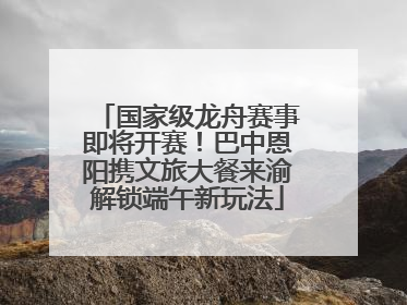 国家级龙舟赛事即将开赛！巴中恩阳携文旅大餐来渝解锁端午新玩法