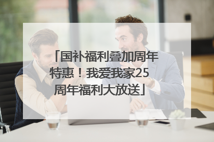 国补福利叠加周年特惠！我爱我家25周年福利大放送