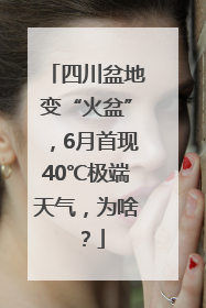 四川盆地变“火盆”，6月首现40℃极端天气，为啥？