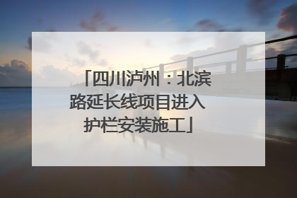 四川泸州：北滨路延长线项目进入护栏安装施工