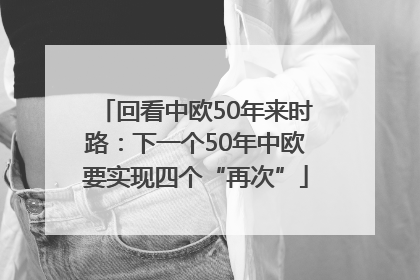 回看中欧50年来时路：下一个50年中欧要实现四个“再次”