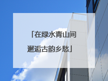 在绿水青山间邂逅古韵乡愁