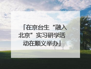 在京台生“融入北京”实习研学活动在顺义举办