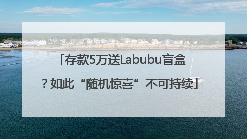 存款5万送Labubu盲盒？如此“随机惊喜”不可持续
