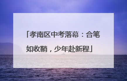 孝南区中考落幕：合笔如收鞘，少年赴新程