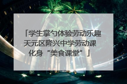 学生掌勺体验劳动乐趣 天元区隆兴中学劳动课化身“美食课堂”