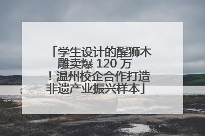 学生设计的醒狮木雕卖爆 120 万！温州校企合作打造非遗产业振兴样本
