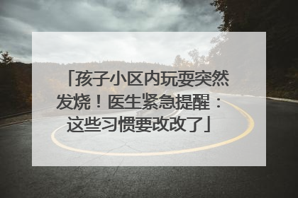 孩子小区内玩耍突然发烧！医生紧急提醒：这些习惯要改改了