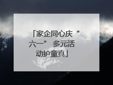 家企同心庆“六一” 多元活动护童真