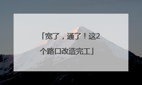 宽了，通了！这2个路口改造完工