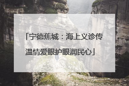 宁德蕉城：海上义诊传温情爱眼护眼润民心