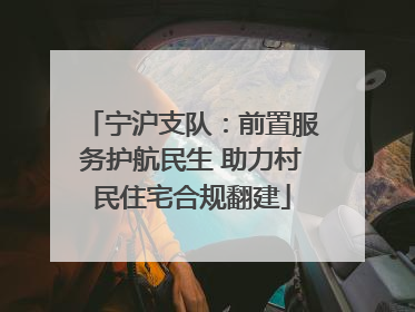宁沪支队：前置服务护航民生 助力村民住宅合规翻建