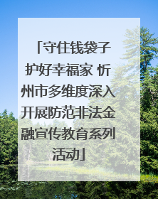 守住钱袋子 护好幸福家 忻州市多维度深入开展防范非法金融宣传教育系列活动