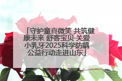 守护童真微笑 共筑健康未来 舒客宝贝·关爱小乳牙2025科学防龋公益行动走进山东