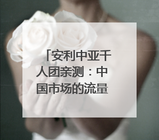 安利中亚千人团亲测：中国市场的流量密码 藏在这些细节里