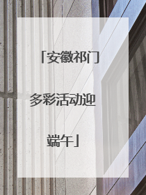 安徽祁门多彩活动迎端午