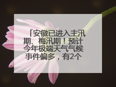 安徽已进入主汛期、梅汛期！预计今年极端天气气候事件偏多，有2个台风影响安徽