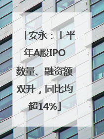 安永：上半年A股IPO数量、融资额双升，同比均超14%