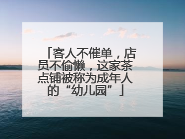 客人不催单，店员不偷懒，这家茶点铺被称为成年人的“幼儿园”