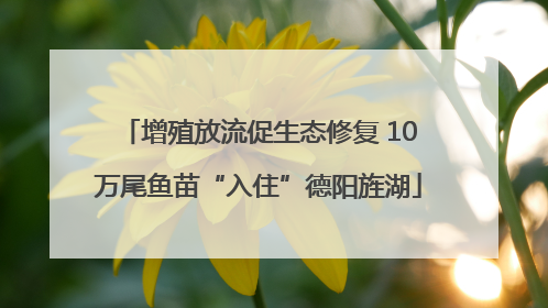 增殖放流促生态修复 10万尾鱼苗“入住”德阳旌湖