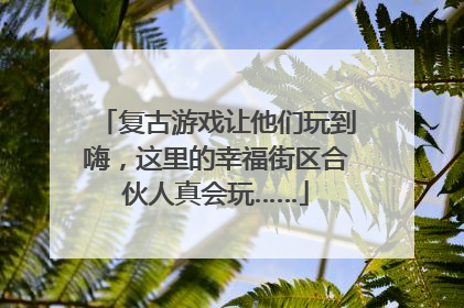复古游戏让他们玩到嗨，这里的幸福街区合伙人真会玩……