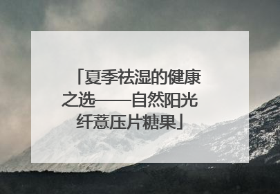 夏季祛湿的健康之选——自然阳光纤薏压片糖果