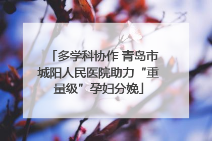 多学科协作 青岛市城阳人民医院助力“重量级”孕妇分娩