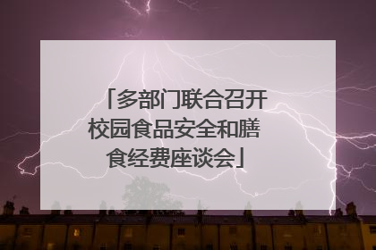 多部门联合召开校园食品安全和膳食经费座谈会