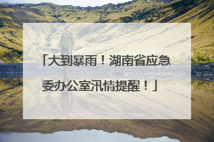 大到暴雨！湖南省应急委办公室汛情提醒！