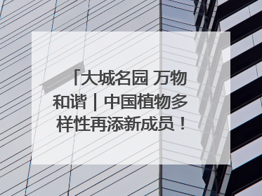 大城名园 万物和谐｜中国植物多样性再添新成员！它只在西藏墨脱