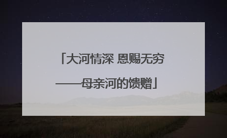 大河情深 恩赐无穷——母亲河的馈赠