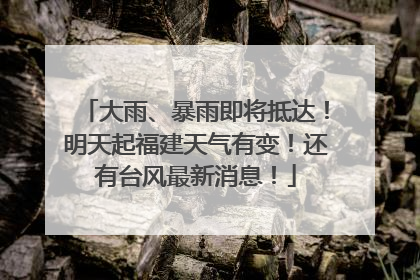 大雨、暴雨即将抵达！明天起福建天气有变！还有台风最新消息！