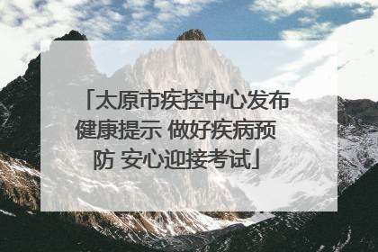 太原市疾控中心发布健康提示 做好疾病预防 安心迎接考试
