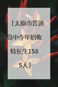 太原市普通高中今年招收特长生1535人