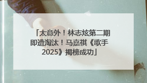 太意外！林志炫第二期即遭淘汰！马嘉祺《歌手2025》揭榜成功
