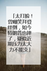 太打脸！曾嘲笑拜登绊倒，如今特朗普也摔了，疑似近期压力太大力不能支