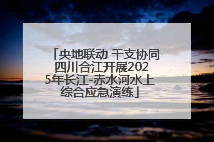 央地联动 干支协同 四川合江开展2025年长江-赤水河水上综合应急演练