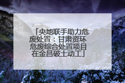 央地联手助力危废处置：甘肃资环危废综合处置项目在金昌破土动工