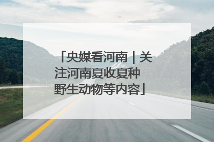央媒看河南｜关注河南夏收夏种 野生动物等内容