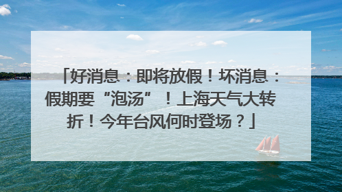 好消息：即将放假！坏消息：假期要“泡汤”！上海天气大转折！今年台风何时登场？