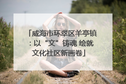威海市环翠区羊亭镇：以“文”铸魂 绘就文化社区新画卷