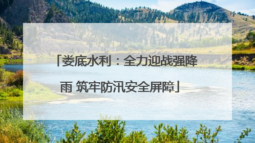 娄底水利：全力迎战强降雨 筑牢防汛安全屏障