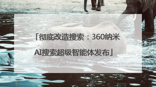 彻底改造搜索：360纳米AI搜索超级智能体发布