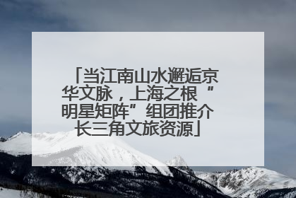 当江南山水邂逅京华文脉，上海之根“明星矩阵”组团推介长三角文旅资源