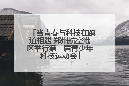 当青春与科技在跑道相遇 郑州航空港区举行第一届青少年科技运动会