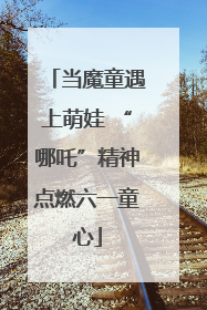 当魔童遇上萌娃 “哪吒”精神点燃六一童心